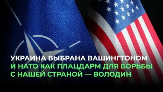 Украина выбрана Вашингтоном и НАТО как плацдарм для борьбы с нашей страной — Володин