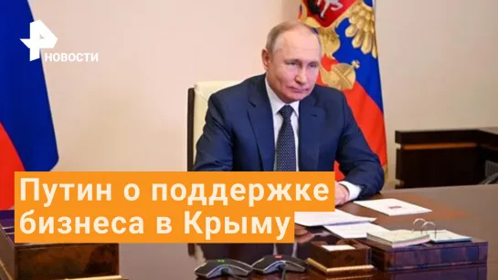 Путин пообещал поддержку бизнесу в Крыму - "Теперь нечего бояться"