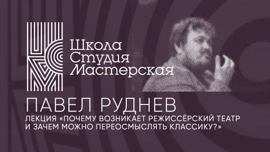 Лекция Павла Руднева «Почему возникает режиссерский театр и зачем можно переосмыслять классику?»