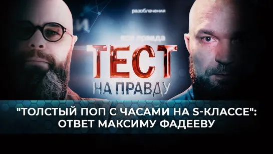 ТЕСТ НА ПРАВДУ. «ТОЛСТЫЙ ПОП С ЧАСАМИ НА S-КЛАССЕ»: ОТВЕТ МАКСИМУ ФАДЕЕВУ