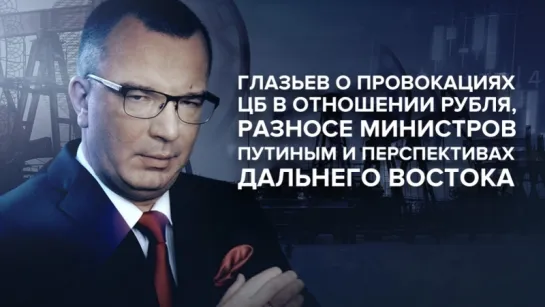 Глазьев о провокациях ЦБ в отношении рубля, разносе министров Путиным и о будущем Дальнего Востока