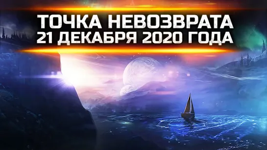 ТОЧКА НЕВОЗВРАТА 21 ДЕКАБРЯ 2020 ГОДА