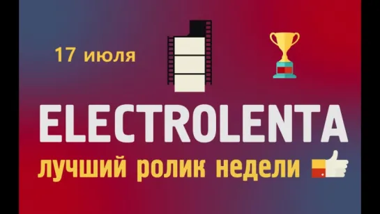 Выбираем лучший ролик недели | 17 июля | Electrolenta