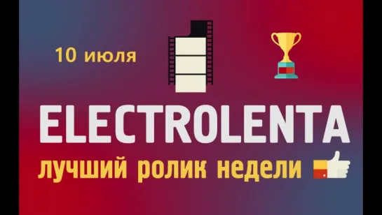 Выбираем лучший ролик недели | 10 июля | Electrolenta