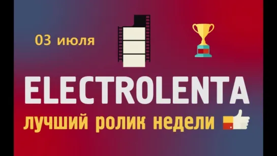 Выбираем лучший ролик недели | 3 июля | Electrolenta