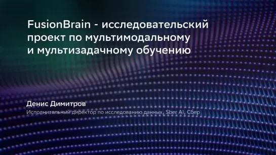 FusionBrain - исследовательский проект по мультимодальному и мультизадачному обучению. Денис Димитров, AIRI