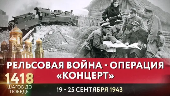 РЕЛЬСОВАЯ ВОЙНА - ОПЕРАЦИЯ «КОНЦЕРТ» / 1418 ШАГОВ ДО ПОБЕДЫ