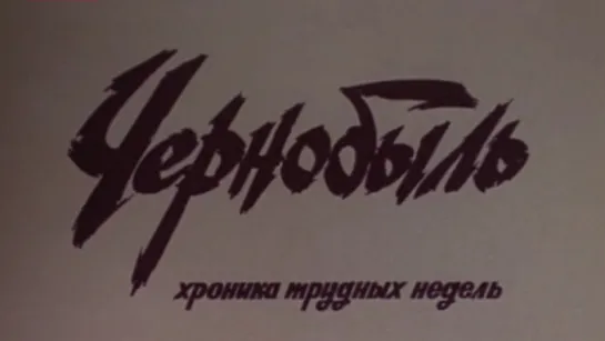 Чернобыль. Хроника трудных недель / 1986 / Украинская студия хроникально-документальных фильмов