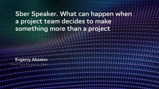 Sber Speaker. What can happen when a project team decides to make something more than a project. Evgeniy Abzalov, Sber