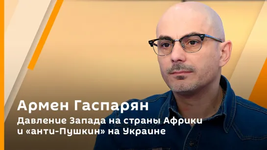 Армен Гаспарян. Давление Запада на страны Африки и "анти-Пушкин" на Украине