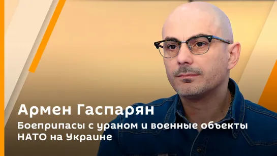 Армен Гаспарян. Боеприпасы с ураном и военные объекты НАТО на Украине