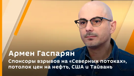 Армен Гаспарян. Спонсоры взрывов на "Северных потоках", потолок цен на нефть, США и Тайвань