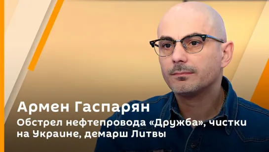 Армен Гаспарян. Обстрел нефтепровода "Дружба", чистки на Украине, демарш Литвы