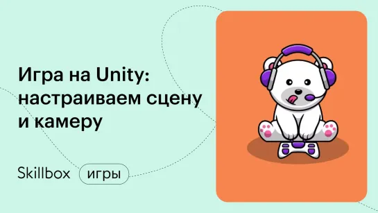 Интерфейс Unity: создаем вашу первую игру. Интенсив по разработке на Unity