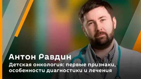 Антон Равдин. Детская онкология: первые признаки, особенности диагностики и лечения