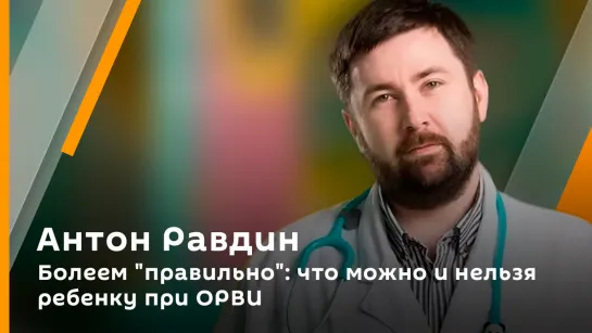 Антон Равдин. Болеем "правильно": что можно и нельзя ребенку при ОРВИ