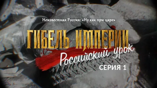 Неизвестная Россия: «Ну как при царе». 1-я серия фильма «Гибель империи. Российский урок»