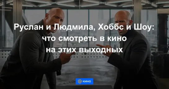 Руслан и Людмила, Хоббс и Шоу: что смотреть в кино на этих выходных