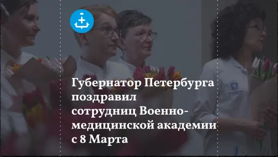 Губернатор Петербурга поздравил сотрудниц Военно-медицинской академии с 8 Марта