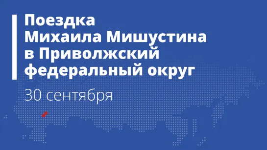 Поездка Михаила Мишустина в Приволжский федеральный округ