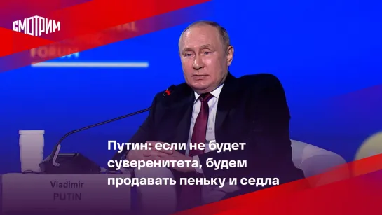 Путин: если не будет суверенитета, будем продавать пеньку и седла