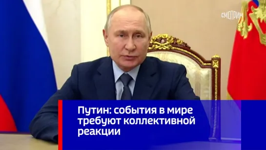 Путин: события в мире требуют коллективной реакции