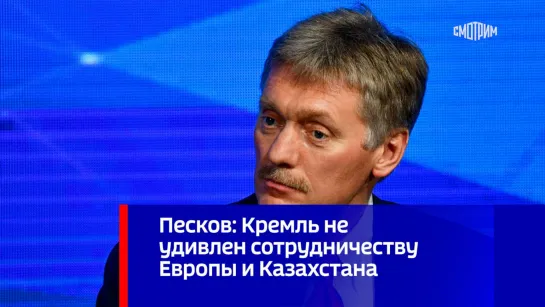 Песков: Кремль не удивлен сотрудничеству Европы и Казахстана