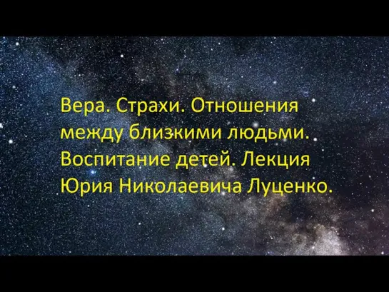 Вера. Страхи. Отношения между близкими людьми. Воспитание детей. Лекция Юрия Николаевича Луценко.