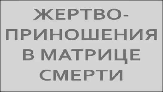 Жертвоприношения в Матрице Смерти. Ломаем матрицу. Подготовка к переходу в Живую