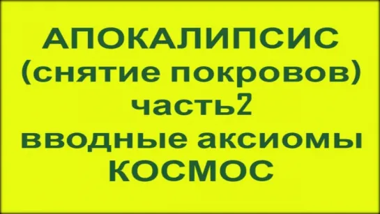 АПОКАЛИПСИС - Снятие покровов. 2 часть. Космос. Аксиомы (уточнённое)