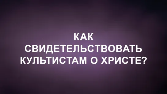 A202 Rus 49. Как свидетельствовать культистам о Христе Введение. Необходимые навыки.