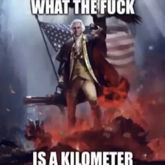 –WHAT THE FUCK IS A KILOMETER?!