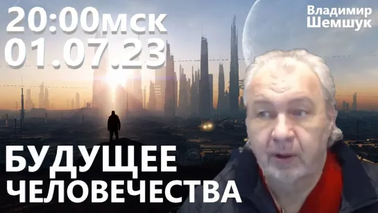 Будущее Человечества. Владимир Шемшук 01.07.23