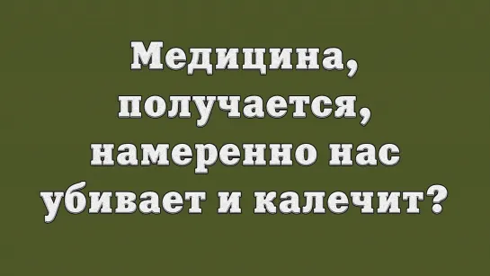 Медицина, получается, намеренно нас убивает и калечит?