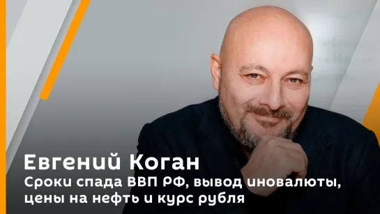 Евгений Коган. Сроки спада ВВП РФ, вывод иновалюты, цены на нефть и курс рубля