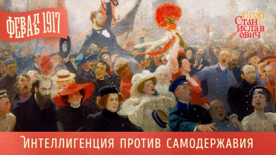 Февраль 1917. Ч. 1. Интеллигенция против самодержавия // Егор Станиславович