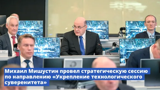 Михаил Мишустин провел стратегическую сессию по направлению «Укрепление технологического суверенитета»