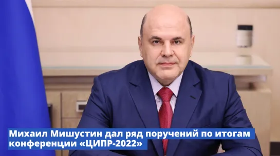 Михаил Мишустин дал ряд поручений по итогам конференции «ЦИПР-2022»