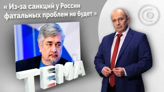 Ростислав Ищенко: в чём конкурентные преимущества. 24.03.2022, "Тема"