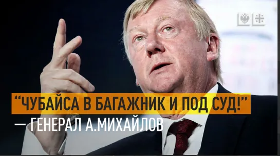 "Чубайса в багажник и под суд! " - генерал А.Михайлов