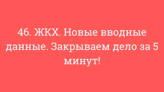 46. ЖКХ. Новые вводные данные. Закрываем дело за 5 минут