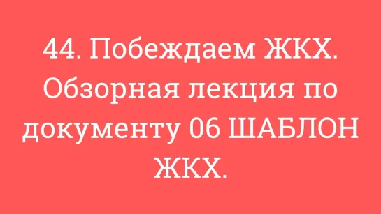 44. Побеждаем ЖКХ. Обзорная лекция по документу 06 ШАБЛОН ЖКХ.