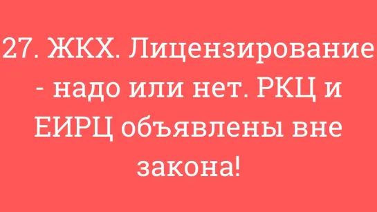 27. ЖКХ. Лицензирование - надо или нет. РКЦ и ЕИРЦ объявлены вне закона!