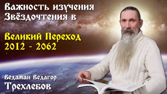 Важность изучения Звёздочтения в Великий Переход 2012-2062. Ведаман Ведагор Трехлебов