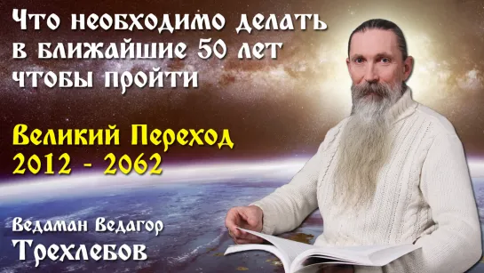 Что необходимо делать в ближайшие 50 лет в Великий Переход 2012-2062 и вступить в Золотой век. Ведаман Ведагор Трехлебов