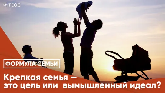 Крепкая семья — это цель или  вымышленный идеал?