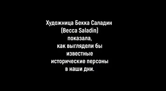 КАК БЫ ВЫГЛЯДЕЛИ ИЗВЕСТНЫЕ ИСТОРИЧЕСКИЕ ПЕРСОНЫ В НАШИ ДНИ