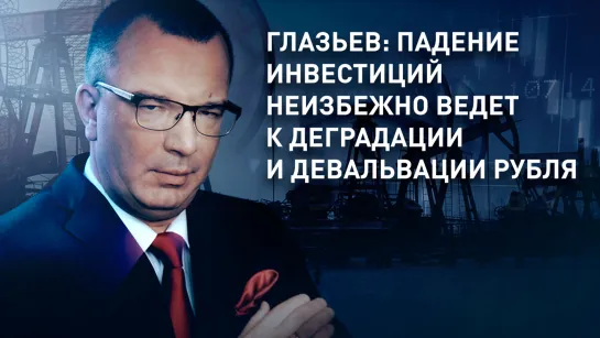 Глазьев: падение инвестиций неизбежно ведет к деградации и девальвации рубля