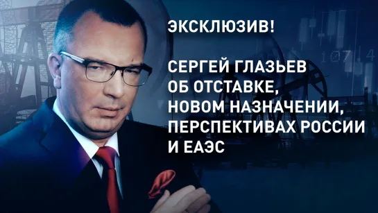 Эксклюзив! Сергей Глазьев об отставке, новом назначении, перспективах России и ЕАЭС