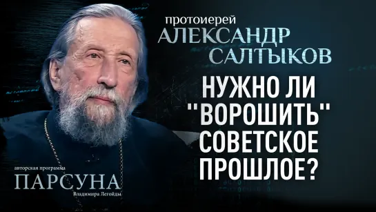 НУЖНО ЛИ "ВОРОШИТЬ" СОВЕТСКОЕ ПРОШЛОЕ? ПРОТОИЕРЕЙ АЛЕКСАНДР САЛТЫКОВ. ПАРСУНА